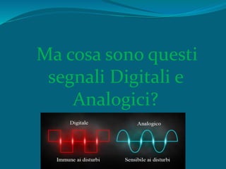 Ma cosa sono questi
segnali Digitali e
Analogici?
 