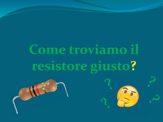 Come troviamo il
resistore giusto?
 