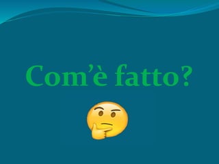 Com’è fatto?
 