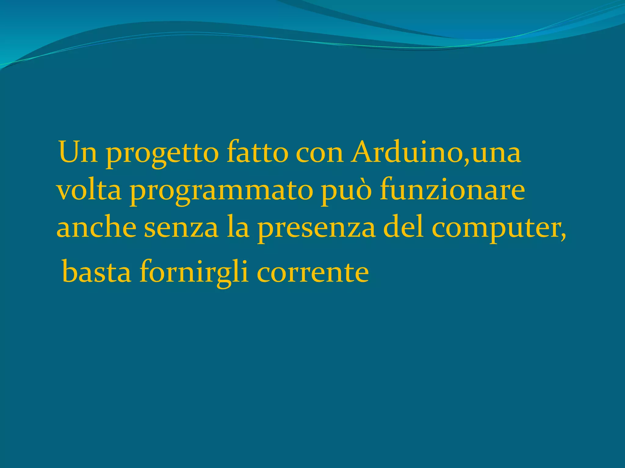 Un progetto fatto con Arduino,una
volta programmato può funzionare
anche senza la presenza del computer,
basta fornirgli corrente
 