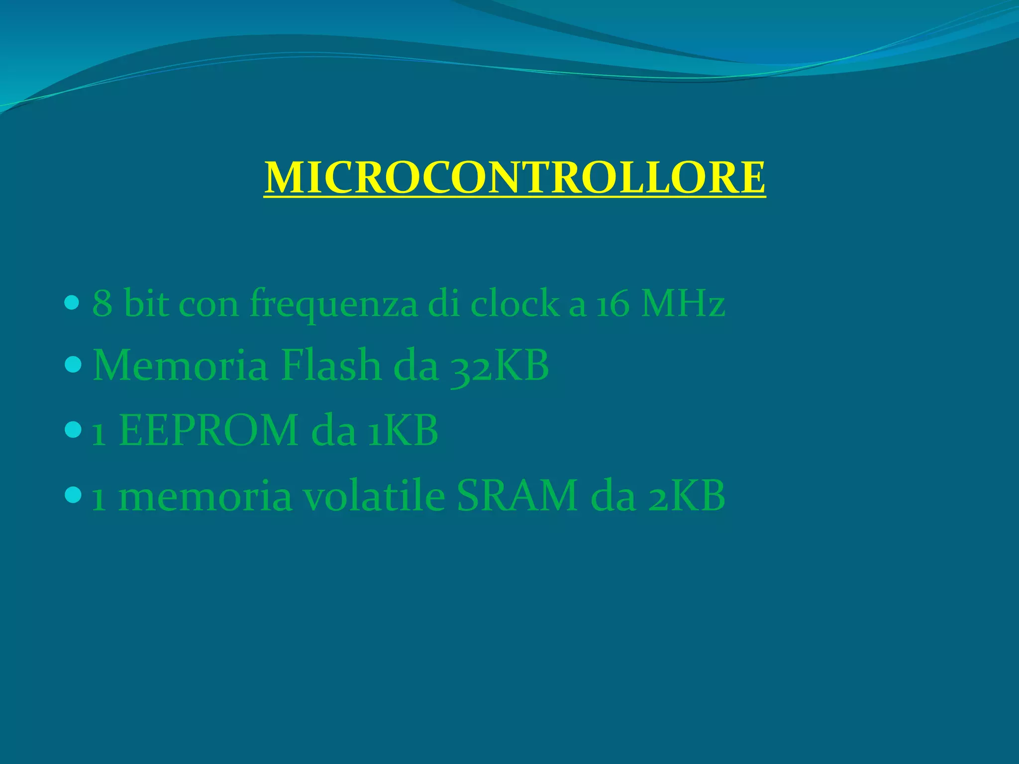 MICROCONTROLLORE
 8 bit con frequenza di clock a 16 MHz
 Memoria Flash da 32KB
 1 EEPROM da 1KB
 1 memoria volatile SRAM da 2KB
 