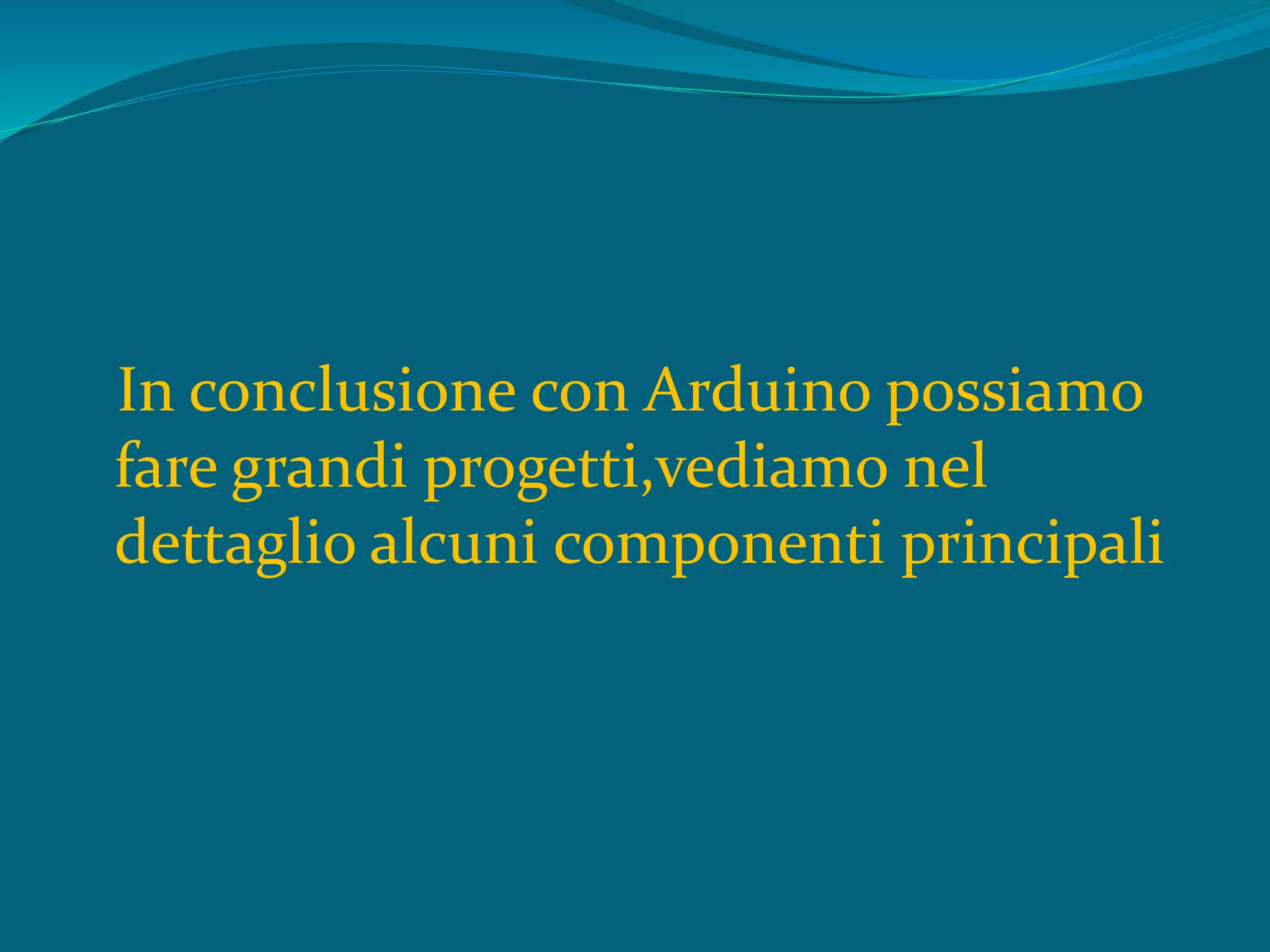 In conclusione con Arduino possiamo
fare grandi progetti,vediamo nel
dettaglio alcuni componenti principali
 