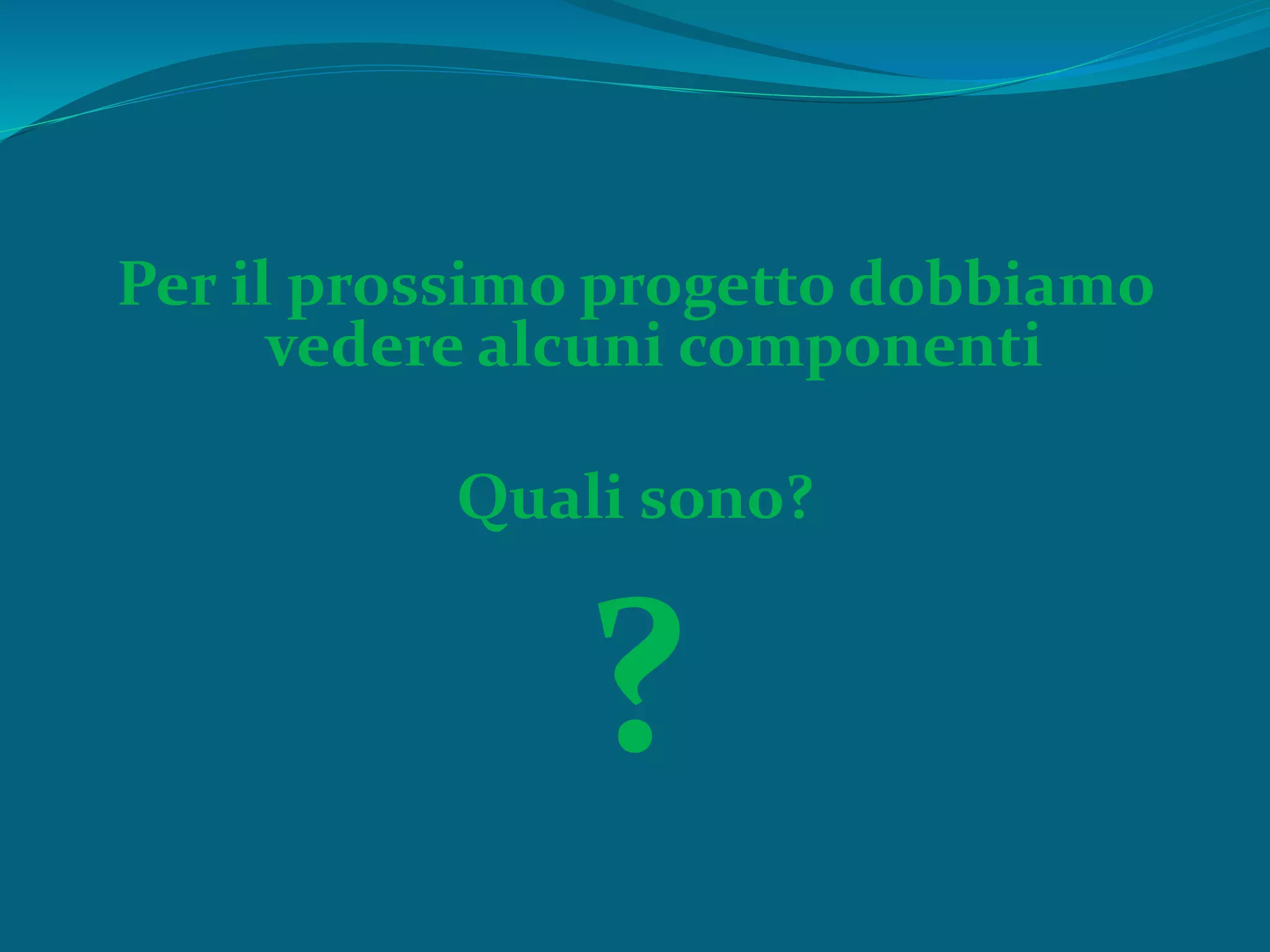 Per il prossimo progetto dobbiamo
vedere alcuni componenti
Quali sono?
?
 