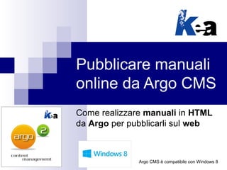 Pubblicare manuali
online da Argo CMS
Come realizzare manuali in HTML
da Argo per pubblicarli sul web



              Argo CMS è compatibile con Windows 8
 