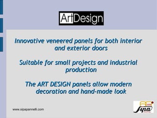 Innovative veneered panels for both interior
               and exterior doors

    Suitable for small projects and industrial
                    production

       The ART DESIGN panels allow modern
          decoration and hand-made look

www.sipapannelli.com
 