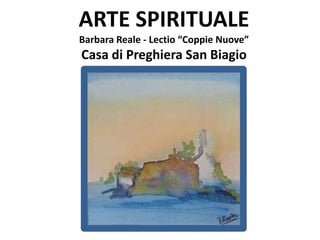 ARTE SPIRITUALE
Barbara Reale - Lectio “Coppie Nuove”
Casa di Preghiera San Biagio
 