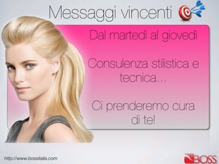 http://www.bossitalia.com
Messaggi vincenti
Dal martedì al giovedì
Consulenza stilistica e
tecnica...
Ci prenderemo cura
di te!
 