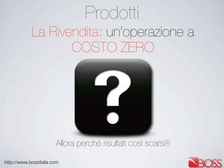 http://www.bossitalia.com
La Rivendita: un'operazione a
COSTO ZERO
Allora perchè risultati così scarsi!!!
Prodotti
 