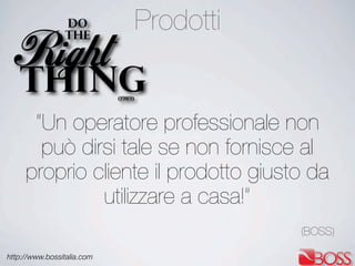 http://www.bossitalia.com
“Un operatore professionale non
può dirsi tale se non fornisce al
proprio cliente il prodotto giusto da
utilizzare a casa!”
(BOSS)
Prodotti
 