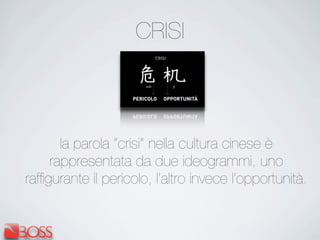 CRISI
la parola “crisi” nella cultura cinese è
rappresentata da due ideogrammi, uno
rafﬁgurante il pericolo, l’altro invece l’opportunità.
 