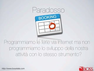 http://www.bossitalia.com
Paradosso
Programmiamo le ferie via Internet ma non
programmiamo lo sviluppo della nostra
attività con lo stesso strumento?
 