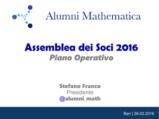 Bari | 26.02.2016
Assemblea dei Soci 2016
Piano Operativo
Stefano Franco
Presidente
@alumni_math
 