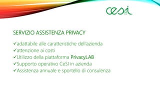 SERVIZIO ASSISTENZA PRIVACY
adattabile alle caratteristiche dell’azienda
attenzione ai costi
Utilizzo della piattaforma PrivacyLAB
Supporto operativo CeSI in azienda
Assistenza annuale e sportello di consulenza
 