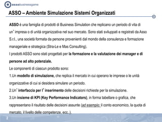 ASSO – Ambiente Simulazione Sistemi Organizzati
ASSO è una famiglia di prodotti di Business Simulation che replicano un pe...
