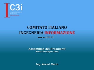 Ing. Ascari Mario
Assemblea dei Presidenti
Roma 20 Giugno 2015
www.ciii.it
COMITATO ITALIANO
INGEGNERIA INFORMAZIONE
 