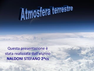 Questa presentazione è stata realizzata dall’alunno  NALDONI STEFANO 2^cs Atmosfera terrestre 