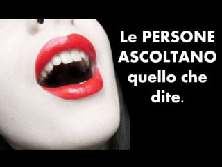 Le PERSONE
ASCOLTANO
 quello che
    dite.
 