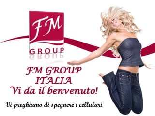 FM GROUP
      ITALIA
 Vi da il benvenuto!
Vi preghiamo di spegnere i cellulari
 