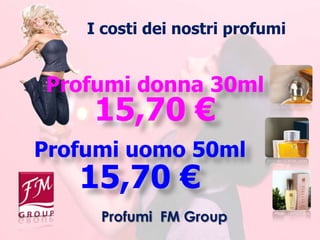 I costi dei nostri profumi


Profumi donna 30ml
    15,70 €
Profumi uomo 50ml
   15,70 €
     Profumi FM Group
 
