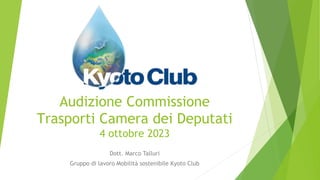 Audizione Commissione
Trasporti Camera dei Deputati
4 ottobre 2023
Dott. Marco Talluri
Gruppo di lavoro Mobilità sostenibile Kyoto Club
 
