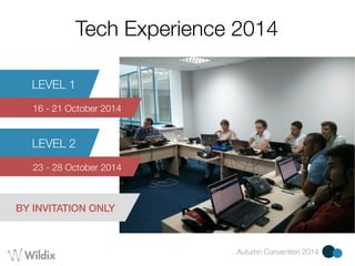Tech Experience 2014 
Autumn Convention 2014 
LEVEL 1 
16 - 21 October 2014 
LEVEL 2 
23 - 28 October 2014 
BY INVITATION ONLY 
 
