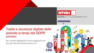 +
Tutela e sicurezza digitale delle
aziende ai tempi del GDPR
(estratto)
Avv. Andrea Maggipinto (www.maggipinto.eu)
Ing. Igor Serraino (www.serraino.it)
 