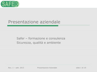 Rev. 1 – sett. 2013 Presentazione Aziendale slide 1 di 10
Presentazione aziendale
Safer – formazione e consulenza
Sicurezza, qualità e ambiente
 