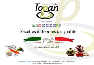 Recettes italiennes de qualité
www.topan.it – sales@topan.it – skype: sales.topan - Tél. : +39 0423401325 – Fax : +39 0423709280
Via del Lavoro 21, Vedelago (Treviso) – Italie 31050
Surgélation Cryogénique = IQF
 