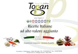 Italiano
Prodotto
Ricette Italiane
ad alto valore aggiunto
www.topan.it – sales@topan.it – skype: sales.topan - Tel.: +39 0423401325 – Fax: +39 0423709280
Via del Lavoro 21, Vedelago (Treviso) – Italia 31050
Surgelazione Criogenica = Garanzia di qualità
 