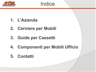 Indice
1. L’Azienda
2. Cerniere per Mobili
3. Guide per Cassetti
4. Componenti per Mobili Ufficio

5. Contatti

 