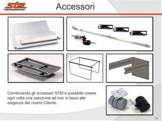 Accessori

Combinando gli accessori STM è possibile creare
ogni volta una soluzione ad hoc in base alle
esigenze del nostro Cliente.

21

 