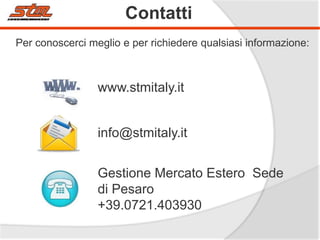 Contatti
Per conoscerci meglio e per richiedere qualsiasi informazione:

www.stmitaly.it
info@stmitaly.it
Gestione Mercato Estero Sede
di Pesaro
+39.0721.403930

 