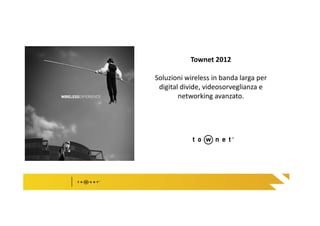 Townet 2012

                      Soluzioni wireless in banda larga per
                       digital divide, videosorveglianza e
W I R E L E S S E X P E R I E N C E
                              networking avanzato.
 