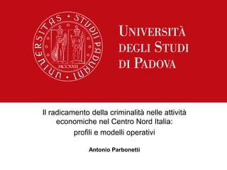 Il radicamento della criminalità nelle attività
economiche nel Centro Nord Italia:
profili e modelli operativi
Antonio Parbonetti
 