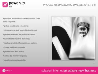 sales up  b2b  è la soluzione ideale perché è: facile   consente di operare anche a figure professionali prive di particolari competenze informatiche; modulare   la struttura favorisce la scalabilità del progetto rispetto alle specifiche esigenze del cliente; personalizzabile ogni progetto è unico e studiato sul e per il cliente; flessibile  consente la creazione di strumenti ad hoc ed estensioni per l'utilizzo di device alternativi; integrabile   perfetta e semplice integrazione con i sistemi informativi aziendali; affidabile, sicuro e performante   architettura che garantisce elevati standard di affidabilità, sicurezza e prestazioni di rilievo. PUNTI DI FORZA 
