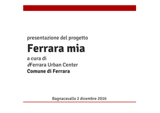 Bagnacavallo 2 dicembre 2016
presentazione del progetto
Ferrara mia
a cura di
èFerrara Urban Center
Comune di Ferrara
 