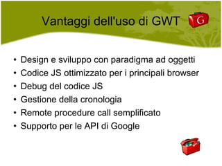 Vantaggi dell'uso di GWT Design e sviluppo con paradigma ad oggetti Codice JS ottimizzato per i principali browser Debug del codice JS Gestione della cronologia Remote procedure call semplificato Supporto per le API di Google 