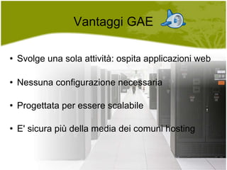 Vantaggi GAE Svolge una sola attività: ospita applicazioni web Nessuna configurazione necessaria Progettata per essere scalabile E' sicura più della media dei comuni hosting 