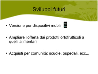 Sviluppi futuri Versione per dispositivi mobili Ampliare l'offerta dai prodotti ortofrutticoli a quelli alimentari Acquisti per comunità: scuole, ospedali, ecc... 