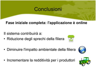 Conclusioni Fase iniziale completa: l'applicazione è online Il sistema contribuirà a: Riduzione degli sprechi della filiera Diminuire l'impatto ambientale della filiera Incrementare la redditività per i produttori 