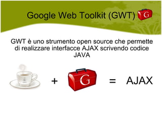 Google Web Toolkit (GWT) GWT è uno strumento open source che permette di realizzare interfacce AJAX scrivendo codice JAVA AJAX + = 