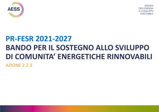 PR-FESR 2021-2027
BANDO PER IL SOSTEGNO ALLO SVILUPPO
DI COMUNITA’ ENERGETICHE RINNOVABILI
AZIONE 2.2.3
 