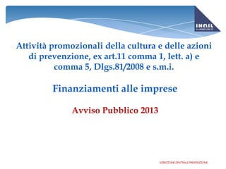 Attività promozionali della cultura e delle azioni
di prevenzione, ex art.11 comma 1, lett. a) e
comma 5, Dlgs.81/2008 e s.m.i.

Finanziamenti alle imprese
Avviso Pubblico 2013

DIREZIONE CENTRALE PREVENZIONE

 