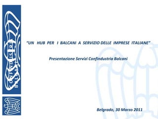 CONFINDUSTRIA  BALCANI “ UN  HUB  PER  I  BALCANI  A  SERVIZIO DELLE  IMPRESE  ITALIANE” Presentazione Servizi Confindustria Balcani Belgrado, 30 Marzo 2011 