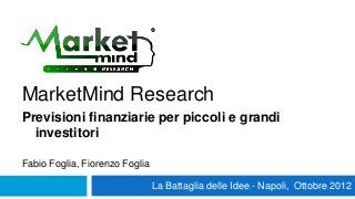 MarketMind Research
Previsioni finanziarie per piccoli e grandi
  investitori

Fabio Foglia, Fiorenzo Foglia

                                La Battaglia delle Idee - Napoli, Ottobre 2012
 