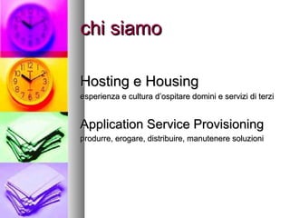 chi siamo

Hosting e Housing
esperienza e cultura d’ospitare domini e servizi di terzi


Application Service Provisioning
produrre, erogare, distribuire, manutenere soluzioni
 