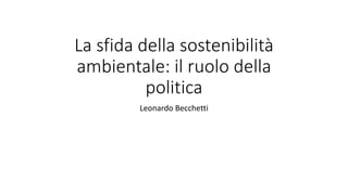 La sfida della sostenibilità
ambientale: il ruolo della
politica
Leonardo Becchetti
 