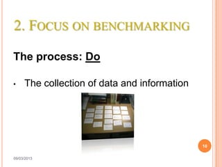 2. FOCUS ON BENCHMARKING

The process: Do

•    The collection of data and information




                                              10

09/03/2013
 