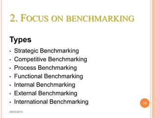2. FOCUS ON BENCHMARKING

Types
•   Strategic Benchmarking
•   Competitive Benchmarking
•   Process Benchmarking
•   Functional Benchmarking
•   Internal Benchmarking
•   External Benchmarking
•   International Benchmarking   13

09/03/2013
 