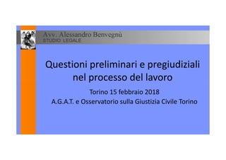Questioni preliminari e pregiudiziali
nel processo del lavoronel processo del lavoro
Torino 15 febbraio 2018
A.G.A.T. e Osservatorio sulla Giustizia Civile Torino
 
